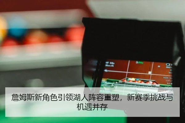 詹姆斯新角色引领湖人阵容重塑，新赛季挑战与机遇并存
