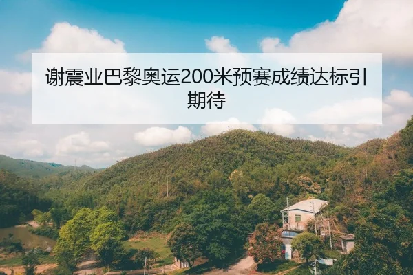 谢震业巴黎奥运200米预赛成绩达标引期待
