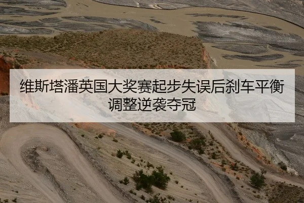 维斯塔潘英国大奖赛起步失误后刹车平衡调整逆袭夺冠