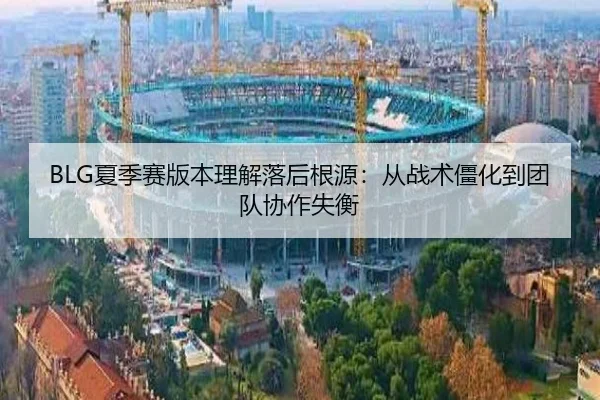 BLG夏季赛版本理解落后根源：从战术僵化到团队协作失衡