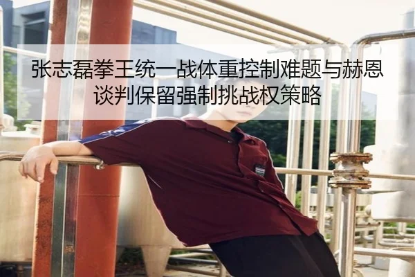 张志磊拳王统一战体重控制难题与赫恩谈判保留强制挑战权策略