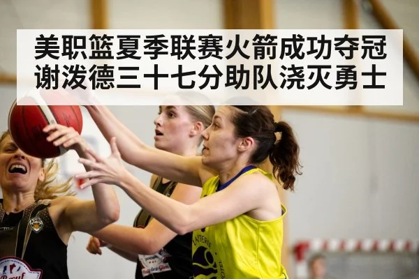 美职篮夏季联赛火箭成功夺冠 谢泼德三十七分助队浇灭勇士