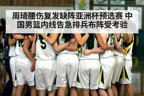 周琦腰伤复发缺阵亚洲杯预选赛 中国男篮内线告急排兵布阵受考验