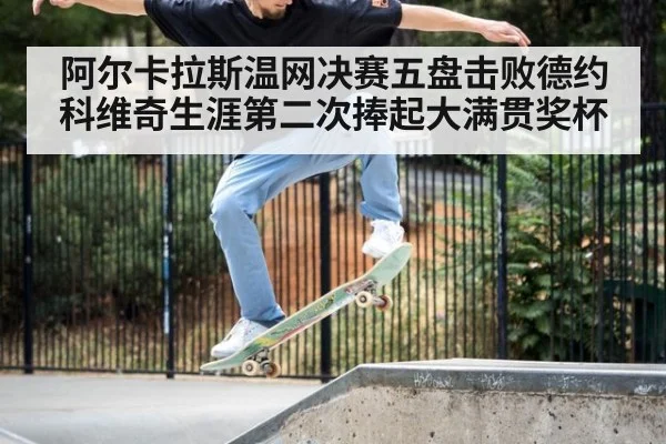 阿尔卡拉斯温网决赛五盘击败德约科维奇生涯第二次捧起大满贯奖杯