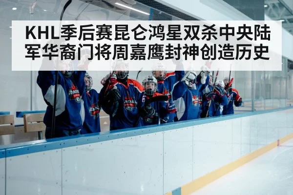 KHL季后赛昆仑鸿星双杀中央陆军华裔门将周嘉鹰封神创造历史