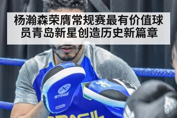 杨瀚森荣膺常规赛最有价值球员青岛新星创造历史新篇章
