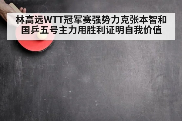 林高远WTT冠军赛强势力克张本智和 国乒五号主力用胜利证明自我价值