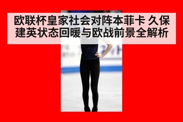 欧联杯皇家社会对阵本菲卡 久保建英状态回暖与欧战前景全解析