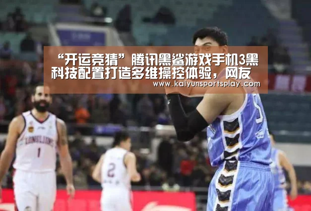 “开运竞猜”腾讯黑鲨游戏手机3黑科技配置打造多维操控体验，网友反馈轻松吃鸡